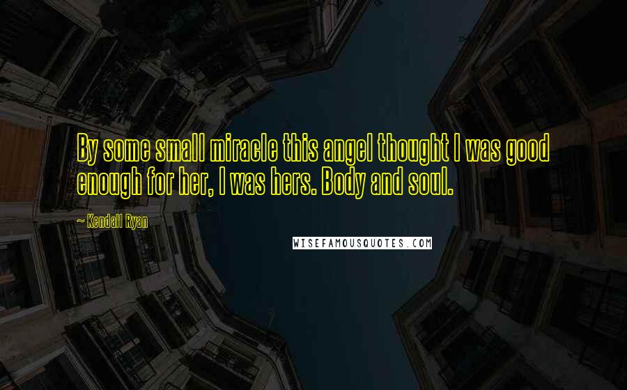 Kendall Ryan Quotes: By some small miracle this angel thought I was good enough for her, I was hers. Body and soul.