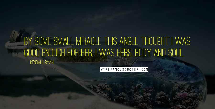 Kendall Ryan Quotes: By some small miracle this angel thought I was good enough for her, I was hers. Body and soul.