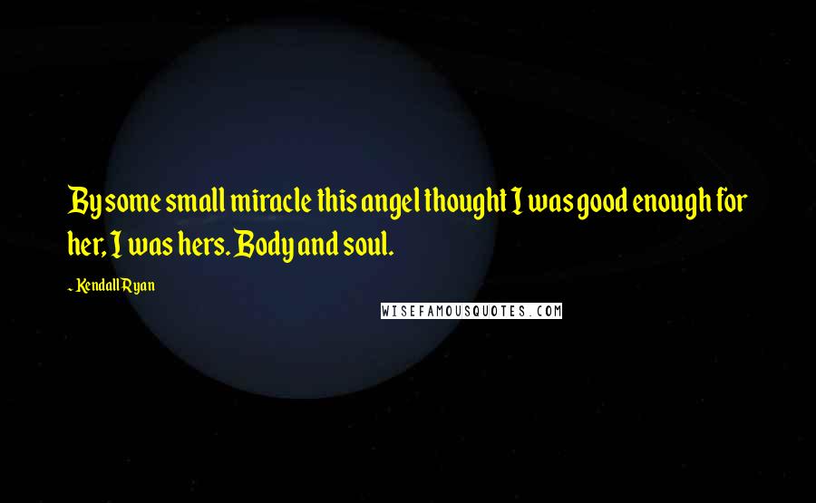 Kendall Ryan Quotes: By some small miracle this angel thought I was good enough for her, I was hers. Body and soul.