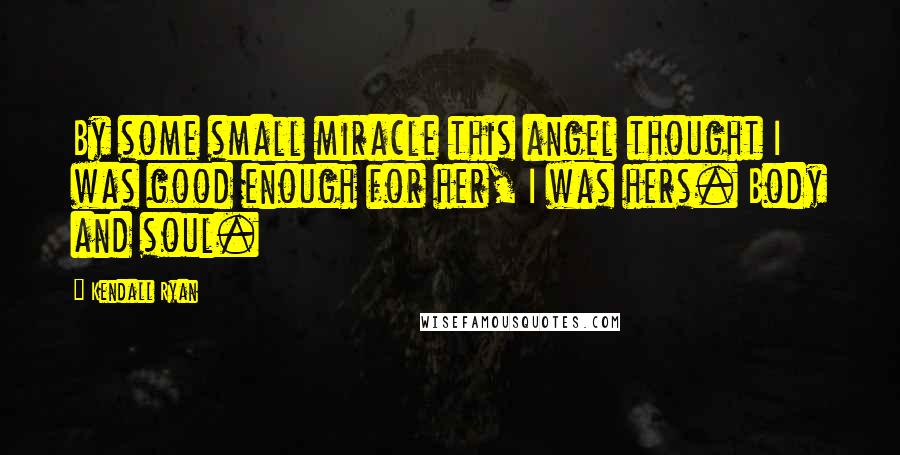 Kendall Ryan Quotes: By some small miracle this angel thought I was good enough for her, I was hers. Body and soul.