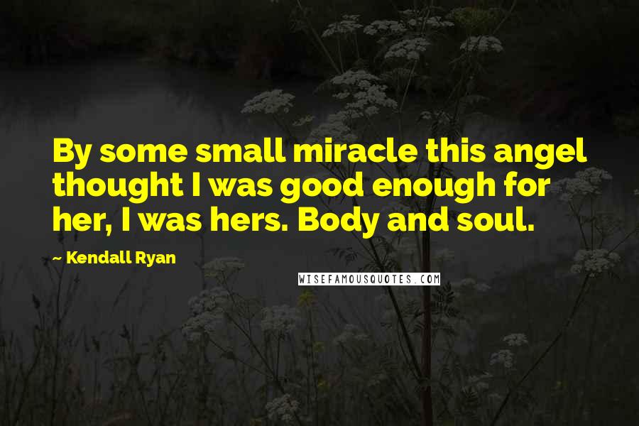 Kendall Ryan Quotes: By some small miracle this angel thought I was good enough for her, I was hers. Body and soul.