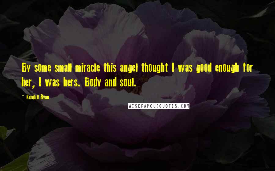 Kendall Ryan Quotes: By some small miracle this angel thought I was good enough for her, I was hers. Body and soul.