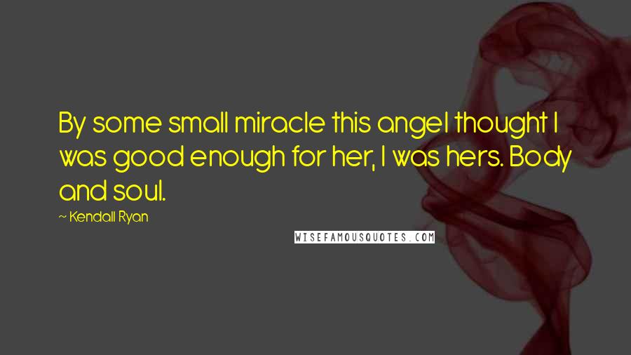 Kendall Ryan Quotes: By some small miracle this angel thought I was good enough for her, I was hers. Body and soul.