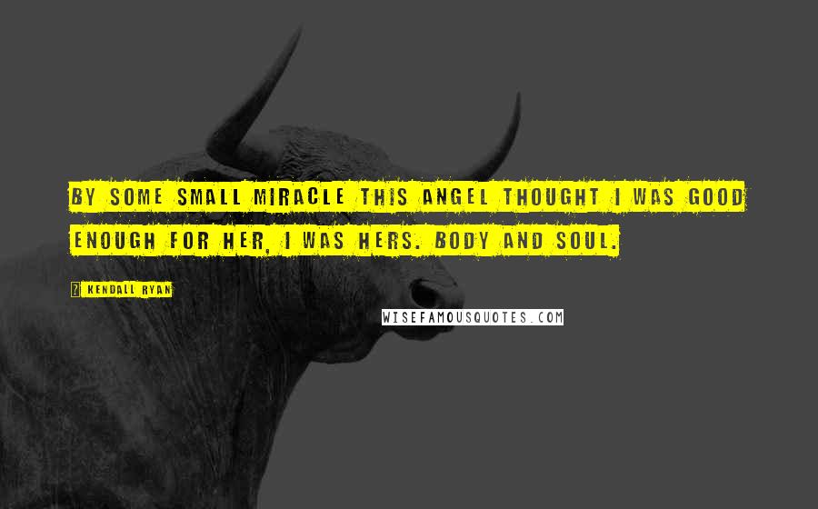 Kendall Ryan Quotes: By some small miracle this angel thought I was good enough for her, I was hers. Body and soul.