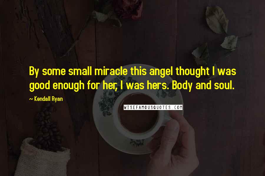 Kendall Ryan Quotes: By some small miracle this angel thought I was good enough for her, I was hers. Body and soul.