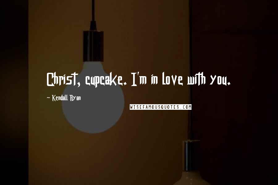 Kendall Ryan Quotes: Christ, cupcake. I'm in love with you.