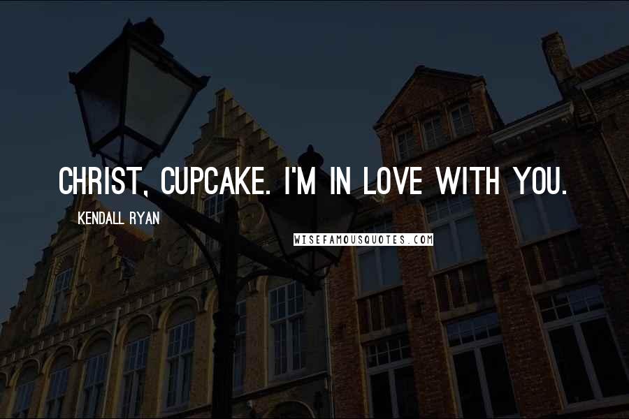 Kendall Ryan Quotes: Christ, cupcake. I'm in love with you.