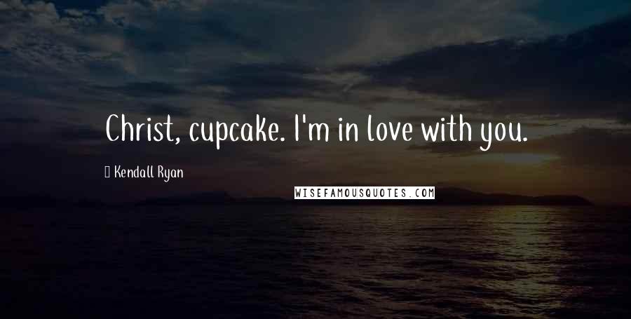 Kendall Ryan Quotes: Christ, cupcake. I'm in love with you.