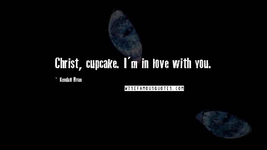 Kendall Ryan Quotes: Christ, cupcake. I'm in love with you.