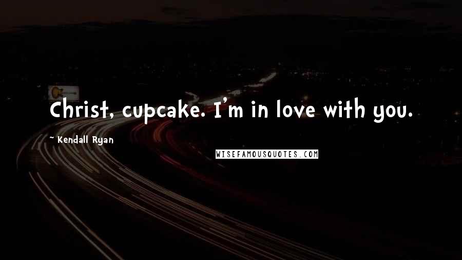 Kendall Ryan Quotes: Christ, cupcake. I'm in love with you.