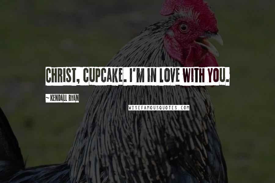 Kendall Ryan Quotes: Christ, cupcake. I'm in love with you.