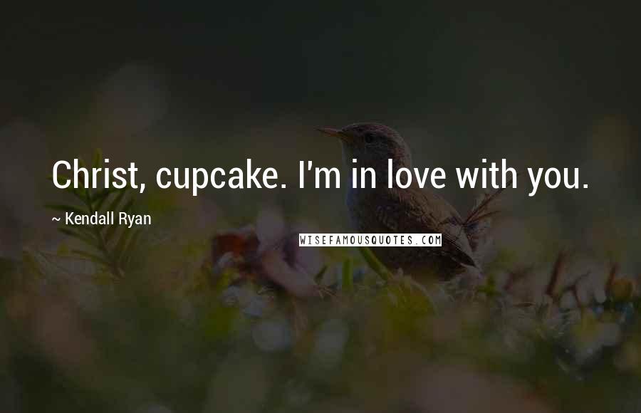 Kendall Ryan Quotes: Christ, cupcake. I'm in love with you.