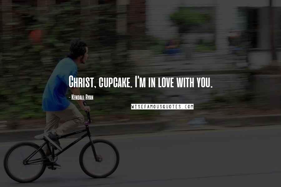 Kendall Ryan Quotes: Christ, cupcake. I'm in love with you.