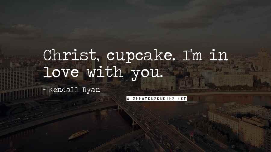 Kendall Ryan Quotes: Christ, cupcake. I'm in love with you.