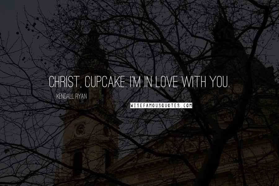 Kendall Ryan Quotes: Christ, cupcake. I'm in love with you.