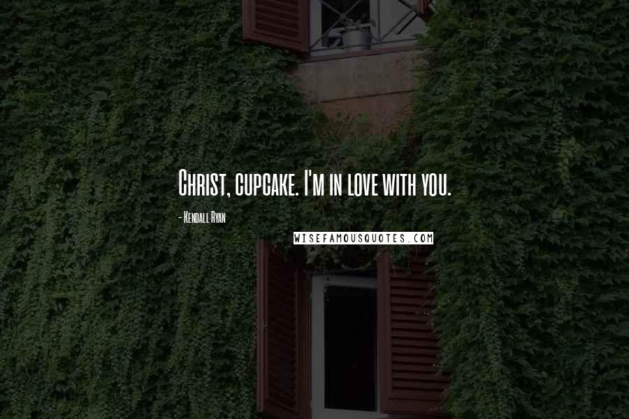 Kendall Ryan Quotes: Christ, cupcake. I'm in love with you.