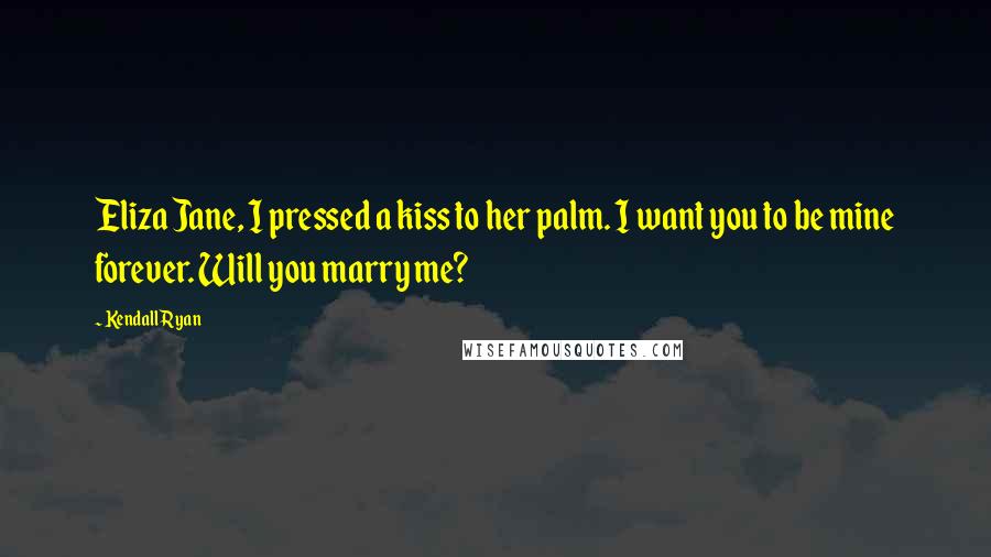 Kendall Ryan Quotes: Eliza Jane, I pressed a kiss to her palm. I want you to be mine forever. Will you marry me?