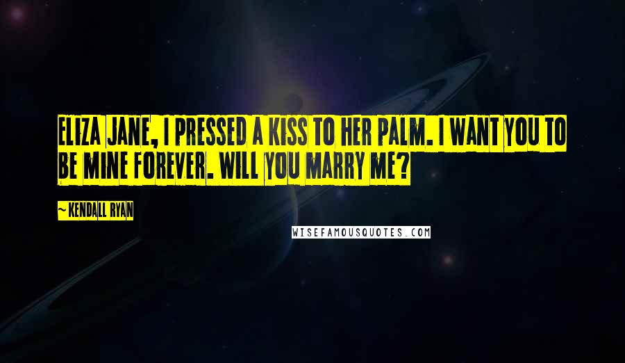 Kendall Ryan Quotes: Eliza Jane, I pressed a kiss to her palm. I want you to be mine forever. Will you marry me?