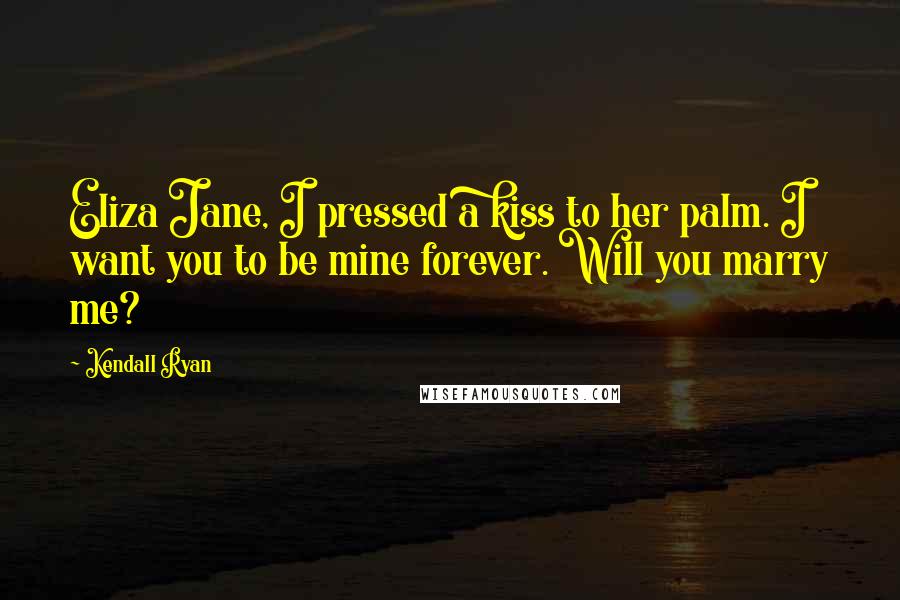 Kendall Ryan Quotes: Eliza Jane, I pressed a kiss to her palm. I want you to be mine forever. Will you marry me?