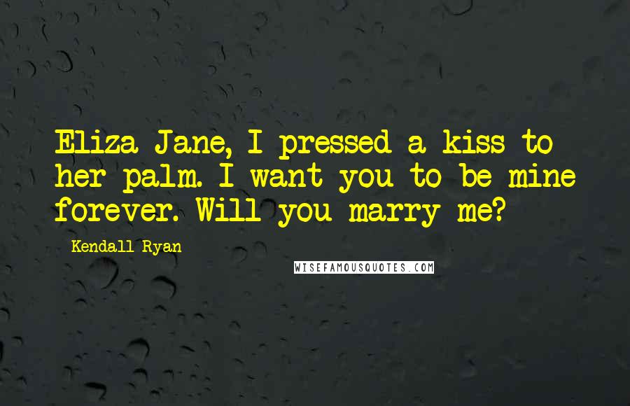 Kendall Ryan Quotes: Eliza Jane, I pressed a kiss to her palm. I want you to be mine forever. Will you marry me?