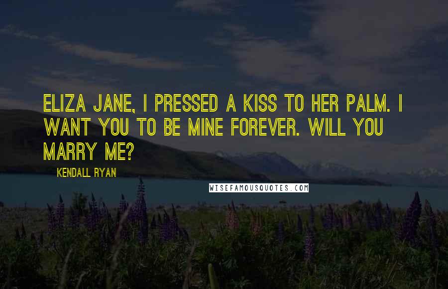 Kendall Ryan Quotes: Eliza Jane, I pressed a kiss to her palm. I want you to be mine forever. Will you marry me?