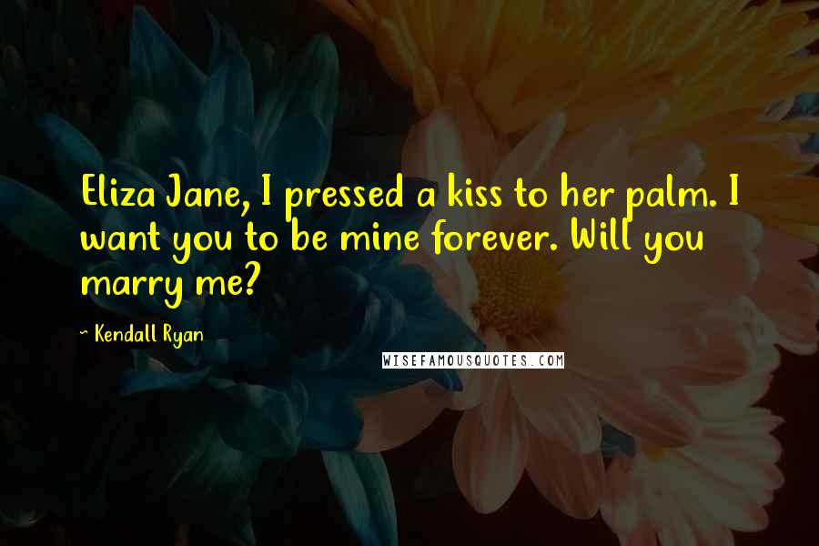 Kendall Ryan Quotes: Eliza Jane, I pressed a kiss to her palm. I want you to be mine forever. Will you marry me?