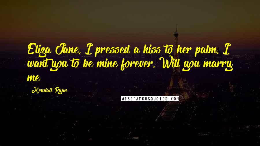 Kendall Ryan Quotes: Eliza Jane, I pressed a kiss to her palm. I want you to be mine forever. Will you marry me?