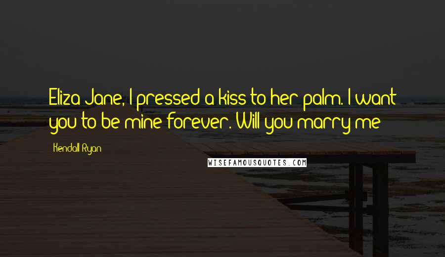 Kendall Ryan Quotes: Eliza Jane, I pressed a kiss to her palm. I want you to be mine forever. Will you marry me?