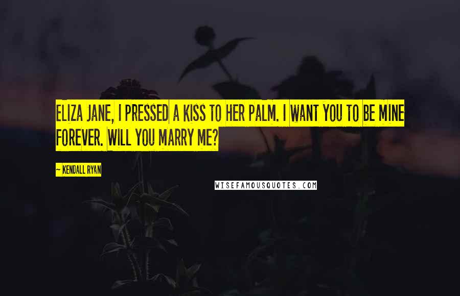 Kendall Ryan Quotes: Eliza Jane, I pressed a kiss to her palm. I want you to be mine forever. Will you marry me?