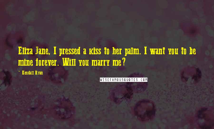 Kendall Ryan Quotes: Eliza Jane, I pressed a kiss to her palm. I want you to be mine forever. Will you marry me?