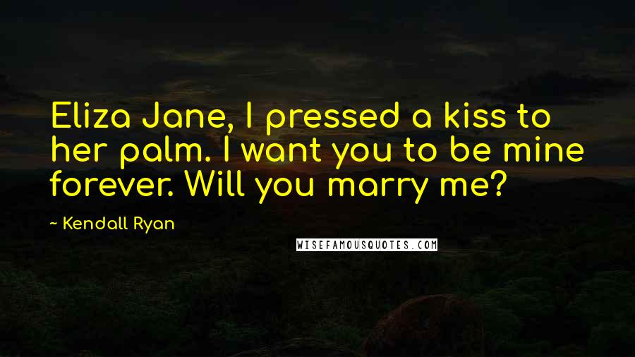 Kendall Ryan Quotes: Eliza Jane, I pressed a kiss to her palm. I want you to be mine forever. Will you marry me?