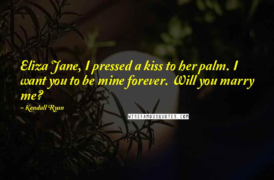 Kendall Ryan Quotes: Eliza Jane, I pressed a kiss to her palm. I want you to be mine forever. Will you marry me?