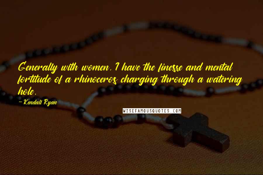 Kendall Ryan Quotes: Generally with women, I have the finesse and mental fortitude of a rhinoceros charging through a watering hole.