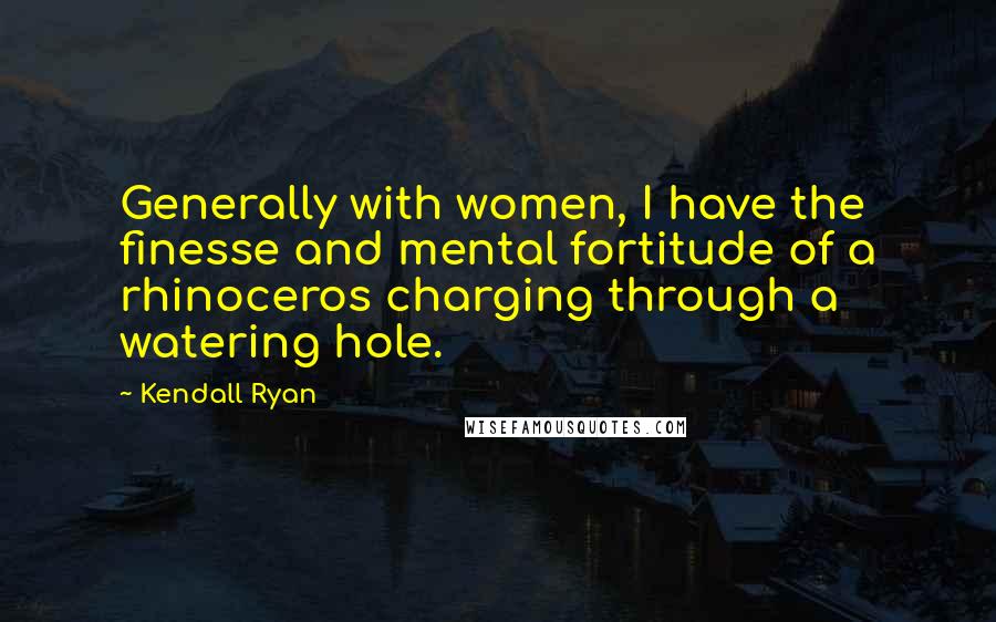 Kendall Ryan Quotes: Generally with women, I have the finesse and mental fortitude of a rhinoceros charging through a watering hole.