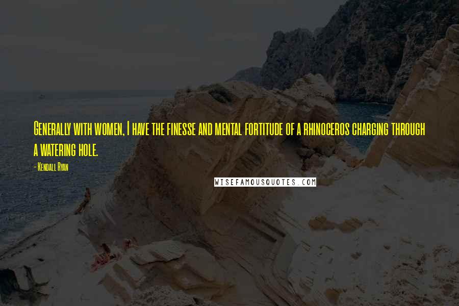 Kendall Ryan Quotes: Generally with women, I have the finesse and mental fortitude of a rhinoceros charging through a watering hole.