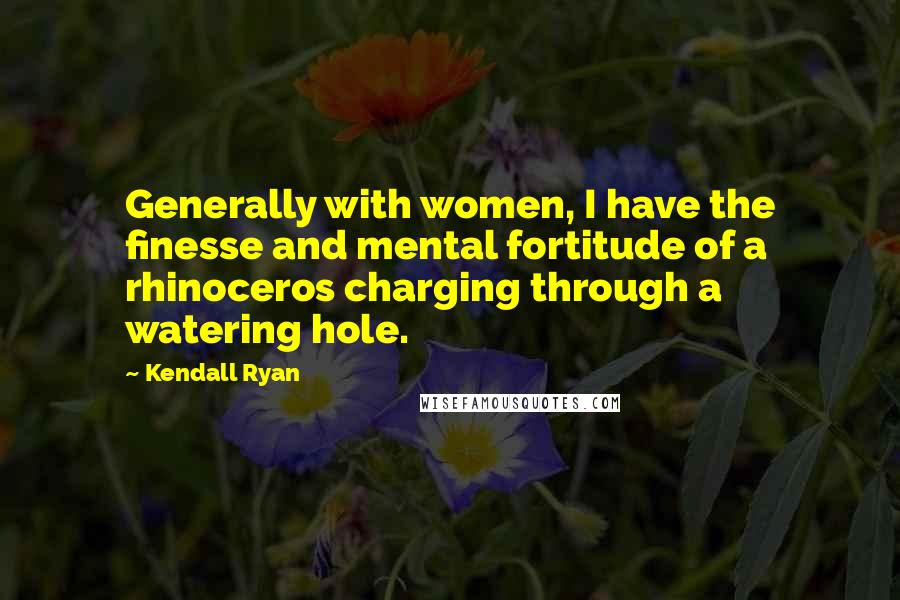 Kendall Ryan Quotes: Generally with women, I have the finesse and mental fortitude of a rhinoceros charging through a watering hole.