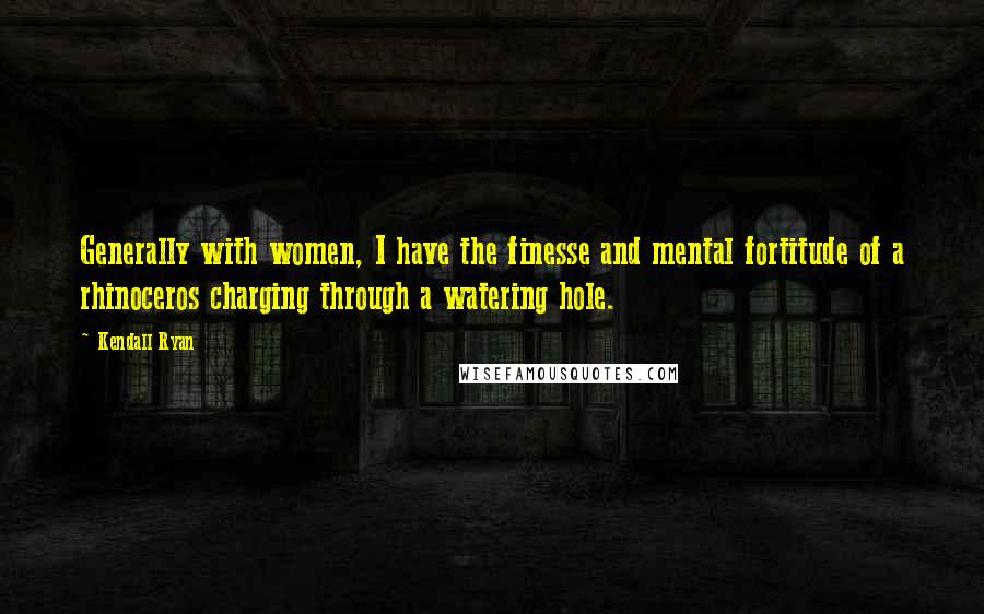 Kendall Ryan Quotes: Generally with women, I have the finesse and mental fortitude of a rhinoceros charging through a watering hole.