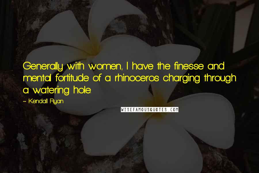 Kendall Ryan Quotes: Generally with women, I have the finesse and mental fortitude of a rhinoceros charging through a watering hole.