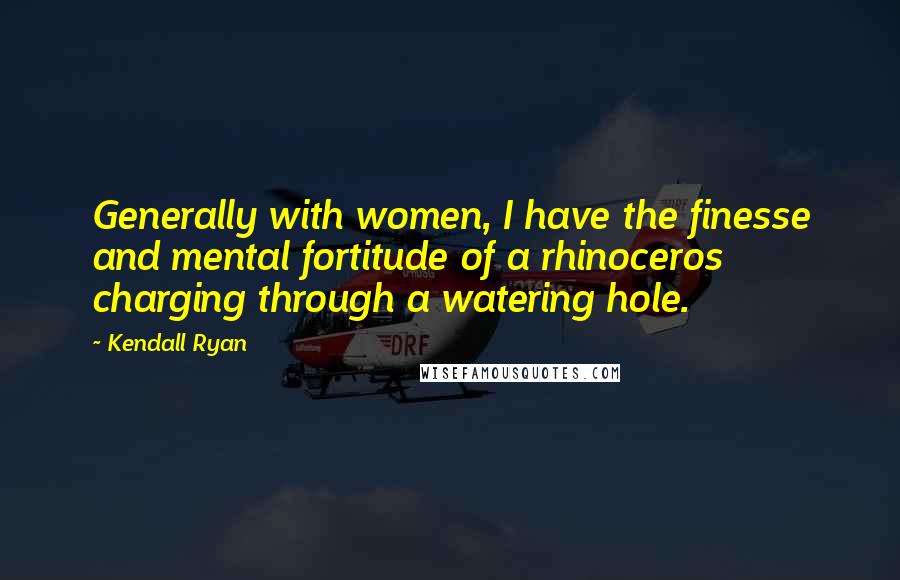 Kendall Ryan Quotes: Generally with women, I have the finesse and mental fortitude of a rhinoceros charging through a watering hole.