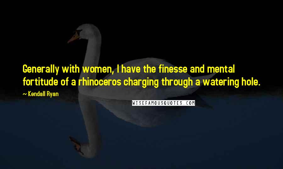 Kendall Ryan Quotes: Generally with women, I have the finesse and mental fortitude of a rhinoceros charging through a watering hole.