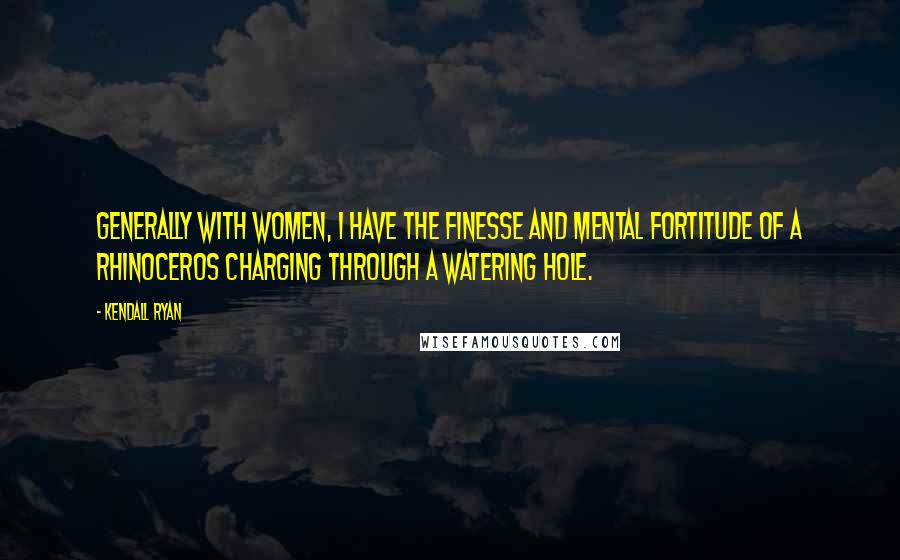 Kendall Ryan Quotes: Generally with women, I have the finesse and mental fortitude of a rhinoceros charging through a watering hole.