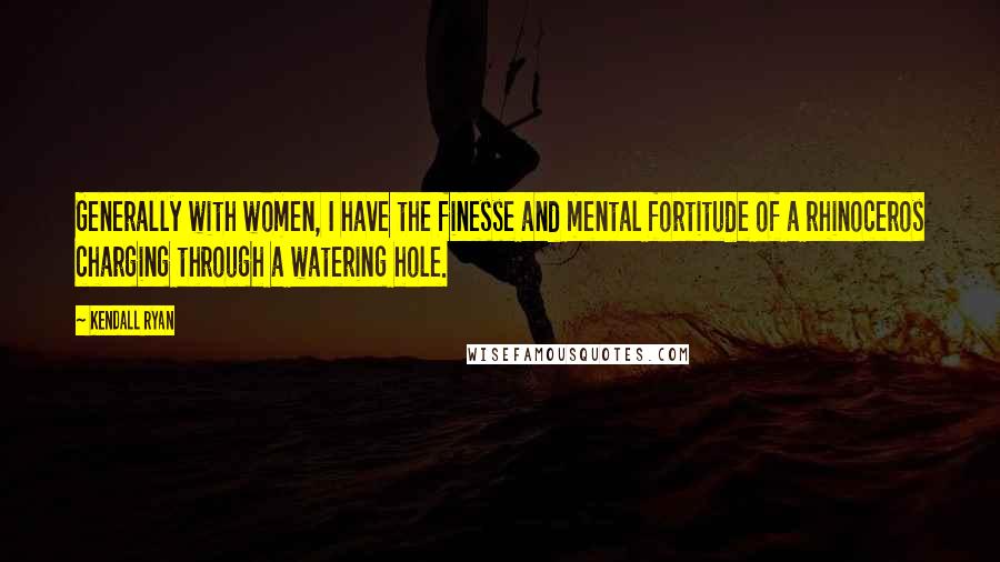 Kendall Ryan Quotes: Generally with women, I have the finesse and mental fortitude of a rhinoceros charging through a watering hole.