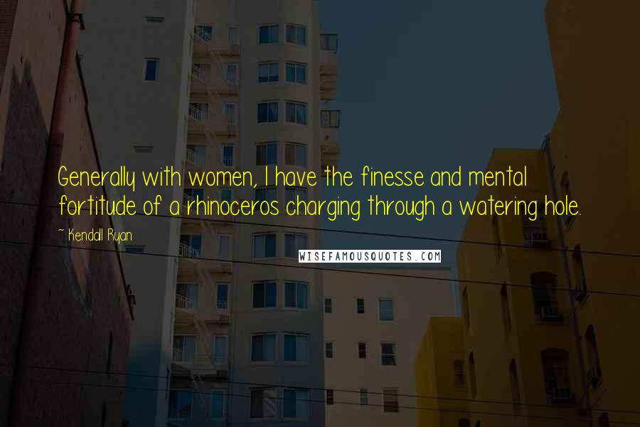 Kendall Ryan Quotes: Generally with women, I have the finesse and mental fortitude of a rhinoceros charging through a watering hole.