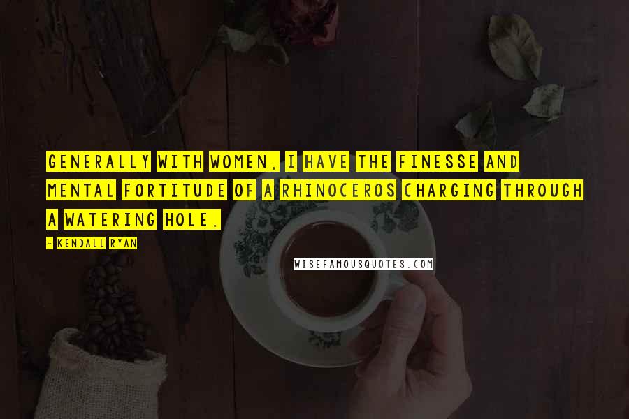 Kendall Ryan Quotes: Generally with women, I have the finesse and mental fortitude of a rhinoceros charging through a watering hole.