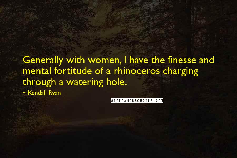 Kendall Ryan Quotes: Generally with women, I have the finesse and mental fortitude of a rhinoceros charging through a watering hole.