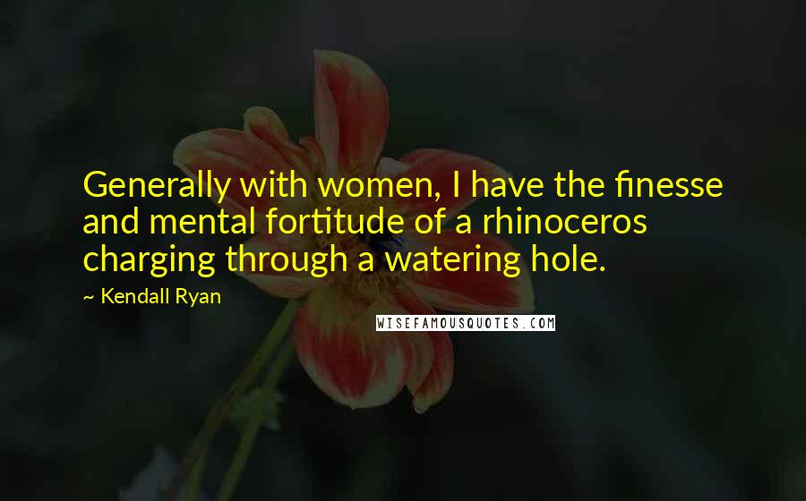 Kendall Ryan Quotes: Generally with women, I have the finesse and mental fortitude of a rhinoceros charging through a watering hole.