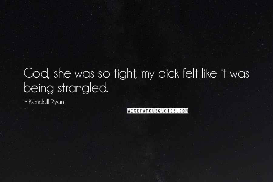 Kendall Ryan Quotes: God, she was so tight, my dick felt like it was being strangled.