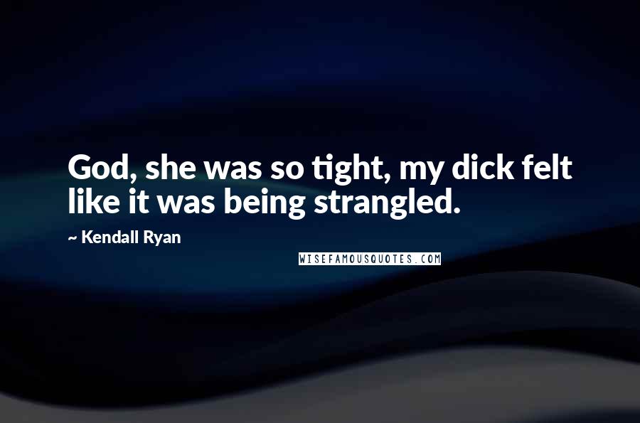 Kendall Ryan Quotes: God, she was so tight, my dick felt like it was being strangled.