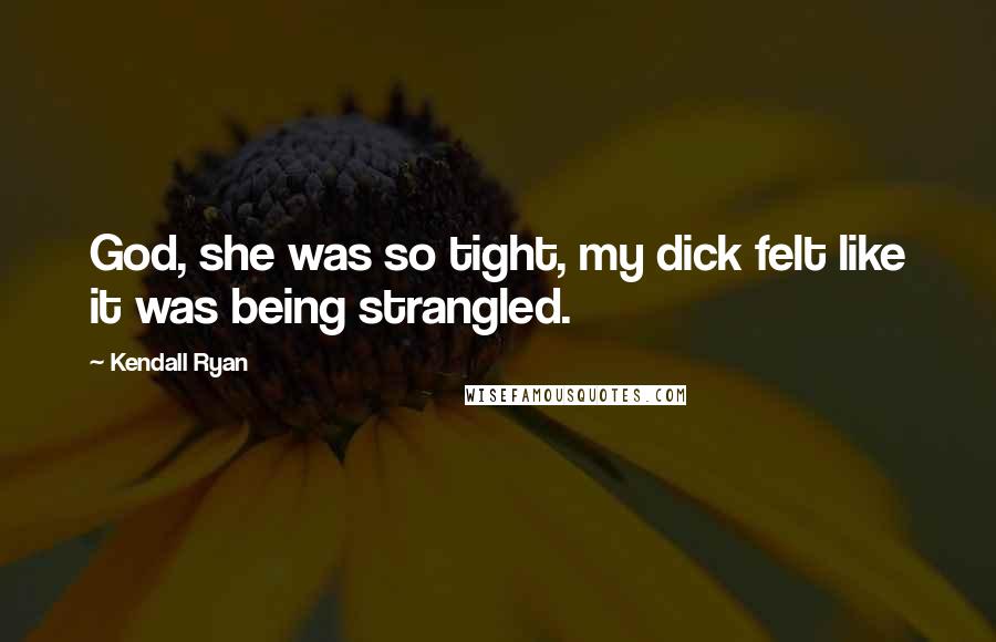 Kendall Ryan Quotes: God, she was so tight, my dick felt like it was being strangled.