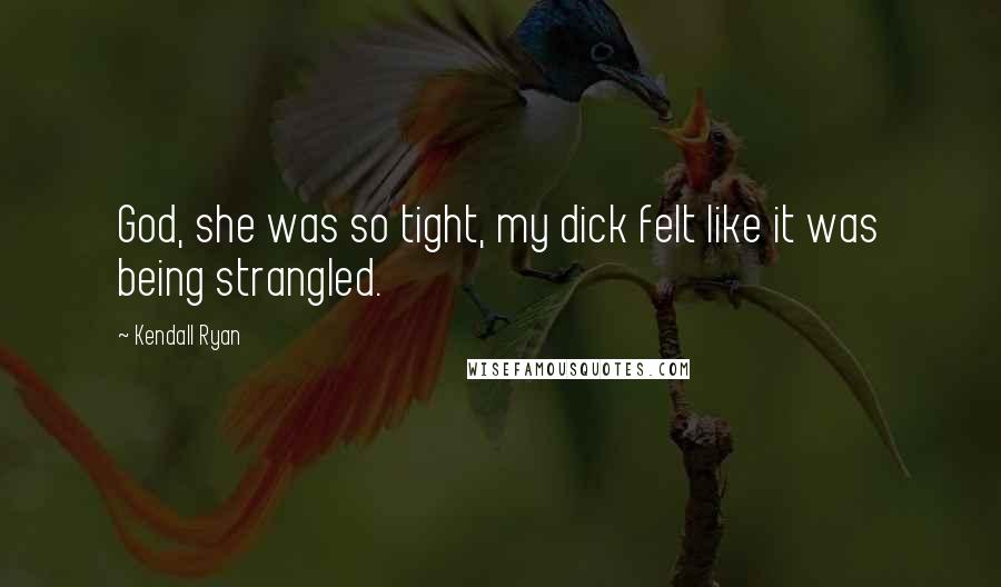 Kendall Ryan Quotes: God, she was so tight, my dick felt like it was being strangled.